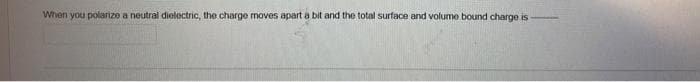 When you polarize a neutral dielectric, the charge moves apart a bit and the total surface and volume bound charge is