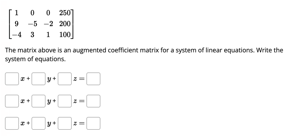 1 0
-4 3
X +
-5
The matrix above is an augmented coefficient matrix for a system of linear equations. Write the
system of equations.
X +
X +
0 250]
-2 200
1 100
y+
y +
y+
z =
z =
z =