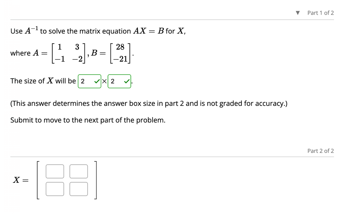 -1
Use A to solve the matrix equation AX
where A
-
[13] B= [23]
-1
-2
The size of X will be 2 ✓X 2
X =
- B for X,
(This answer determines the answer box size in part 2 and is not graded for accuracy.)
Submit to move to the next part of the problem.
Part 1 of 2
Part 2 of 2