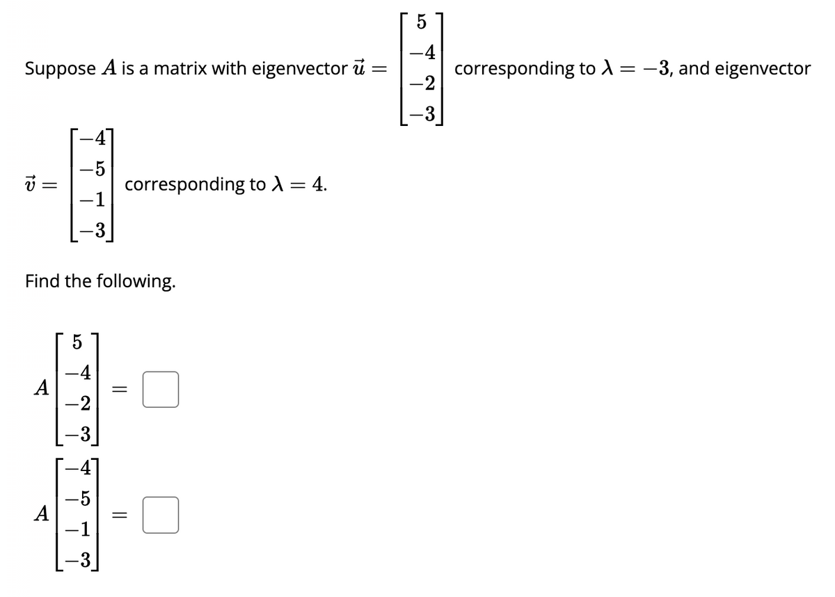 Suppose A is a matrix with eigenvector u
v
||
A
-5
-1
Find the following.
A
5
-4
-2
-3
corresponding to λ = 4.
-5
-1
-3
=
=
=
5
-4
E]₁
-2
-3
corresponding to A
=
-3, and eigenvector