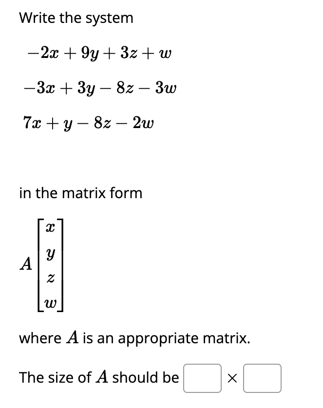 Write the system
-2x +9y+ 3z + w
-3x + 3y - 8z – 3w
7x+y8z - 2w
in the matrix form
A
x
Y
2
W
where A is an appropriate matrix.
The size of A should be
X