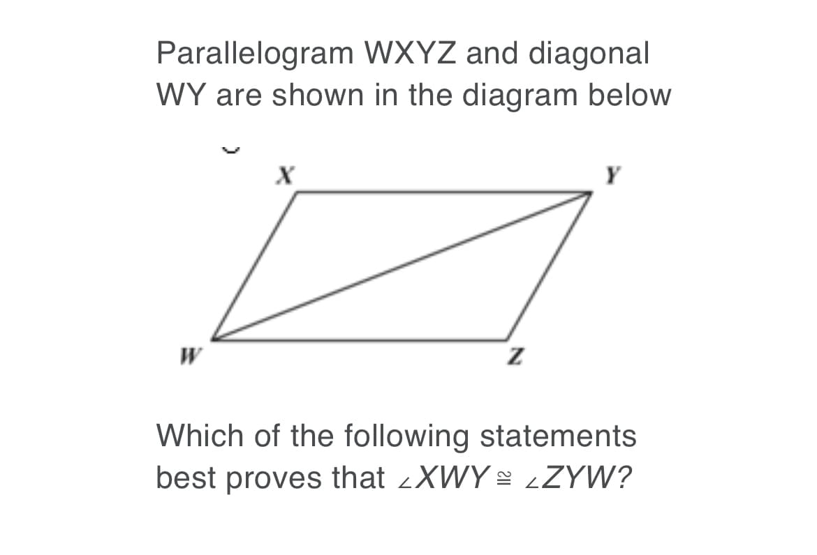 Parallelogram WXYZ and diagonal
WY are shown in the diagram below
X
Y
Which of the following statements
best proves that 2XWY ¿ZYW?
