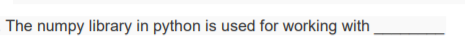 The numpy library in python is used for working with
