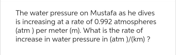 The water pressure on Mustafa as he dives
is increasing at a rate of 0.992 atmospheres
(atm) per meter (m). What is the rate of
increase in water pressure in (atm)/(km) ?