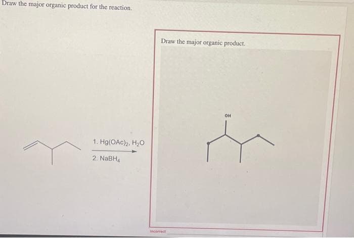 Draw the major organic product for the reaction.
1. Hg(OAc)₂, H₂0
2. NaBH4
Draw the major organic product.
incorrect
OH
Z