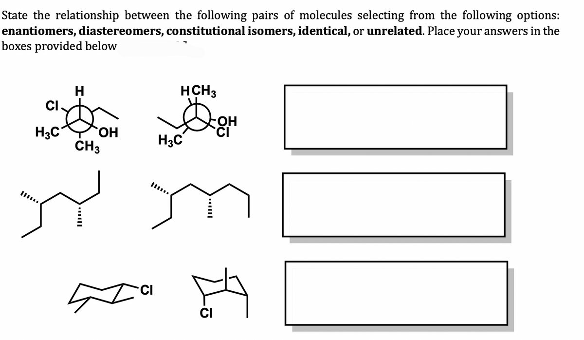 State the relationship between the following pairs of molecules selecting from the following options:
enantiomers, diastereomers, constitutional isomers, identical, or unrelated. Place your answers in the
boxes provided below
CI
H3C
H
OH
CH3
YY
CI
HCH3
DOH
H3C
to
CI