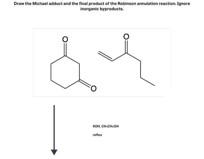 Draw the Michael adduct and the final product of the Robinson annulation reaction. Ignore
inorganic byproducts.
O
O
KOH, CH₂CH₂OH
reflux
O