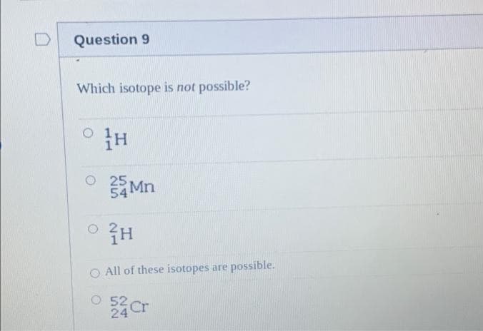 D
Question 9
Which isotope is not possible?
H
O 25
25 Mn
° H
O All of these isotopes are possible.
0 52 Cr
24