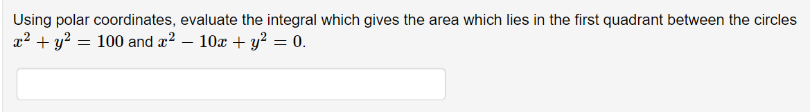 Using polar coordinates, evaluate the integral which gives the area which lies in the first quadrant between the circles
x2 + y? = 100 and x?
10x + y? =
= 0.
