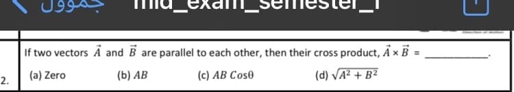 If two vectors A and B are parallel to each other, then their cross product, A x B =
%3D
(a) Zero
(b) AB
(c) AB Cose
(d) VA² + B²
2.
