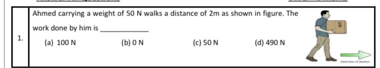 Ahmed carrying a weight of 50 N walks a distance of 2m as shown in figure. The
work done by him is
1.
(a) 100 N
(b) 0 N
(c) 50 N
(d) 490 N
con or Moon
