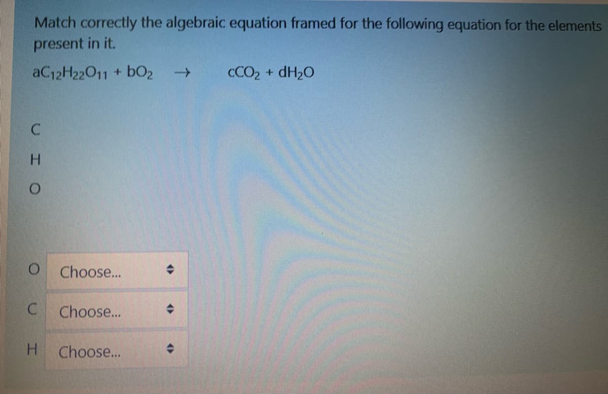 Match correctly the algebraic equation framed for the following equation for the elements
present in it.
AC12H22011 + b02
->
CCO2 + dH2O
H.
Choose...
Choose...
H.
Choose...
