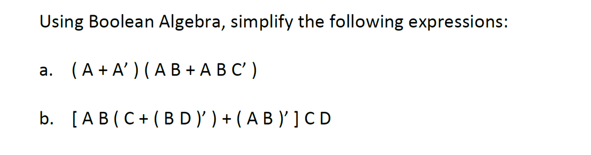 Using Boolean Algebra, simplify the following expressions:
a. (A+A') (AB+ ABC')
b. [AB (C+(BD)') + (AB)' ] CD