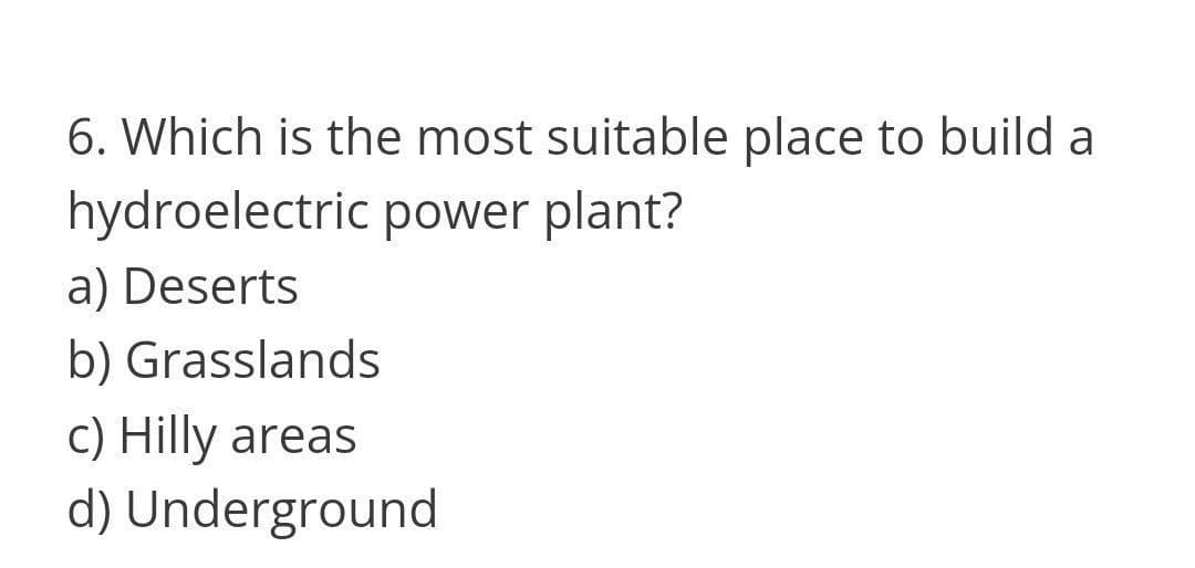 6. Which is the most suitable place to build a
hydroelectric power plant?
a) Deserts
b) Grasslands
c) Hilly areas
d) Underground
