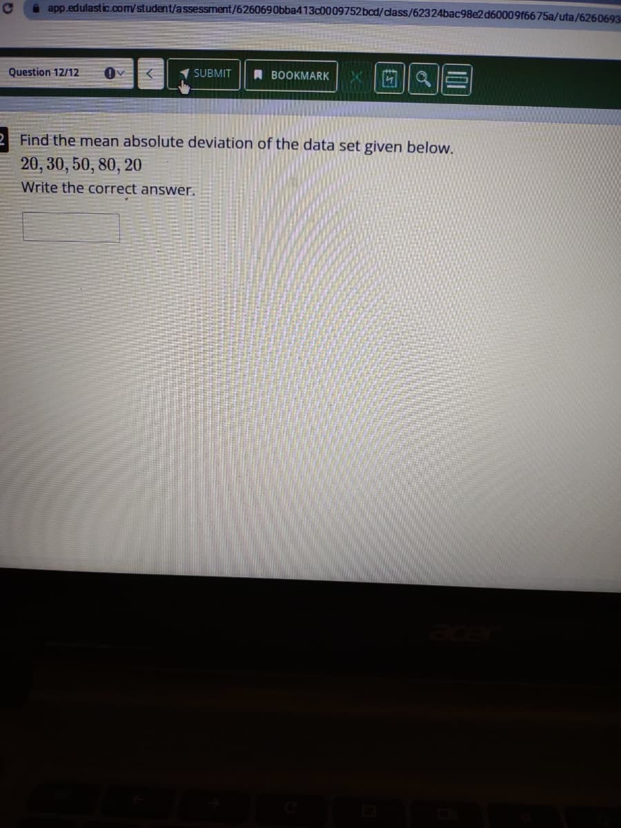 e app.edulastic.com/student/assessment/6260690bba413c0009752bcd/class/62324bac98e2d60009f6675a/uta/6260693-
Question 12/12
SUBMIT
A BOOKMARK
Find the mean absolute deviation of the data set given below.
20, 30, 50, 80, 20
Write the correct answer.
