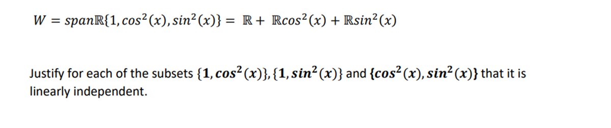 W = spanR{1, cos² (x), sin² (x)} = R + Rcos²(x) + Rsin²(x)
Justify for each of the subsets {1, cos² (x)}, {1, sin² (x)} and {cos² (x), sin² (x)} that it is
linearly independent.