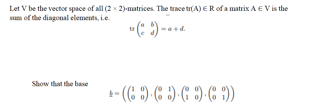 Let V be the vector space of all (2 × 2)-matrices. The trace tr(A) E R of a matrix A E V is the
sum of the diagonal elements, i.e.
Show that the base
tr
=a+d.
b=
- (6)· ( ) ( ) ( ))
"
7