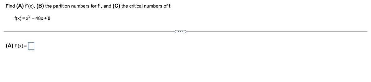 Find (A) f'(x), (B) the partition numbers for f', and (C) the critical numbers of f.
f(x) = x³. 48x + 8
(A) f'(x) =