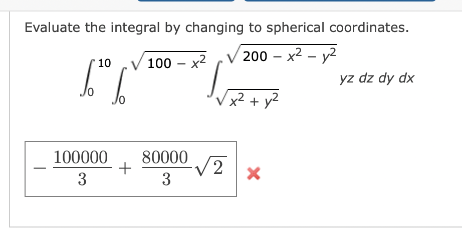 Evaluate the integral by changing to spherical coordinates.
100 - x²
200- x² - y²
10
[²[
100000 80000
3
3
+
√2
- y²
+
X
yz dz dy dx