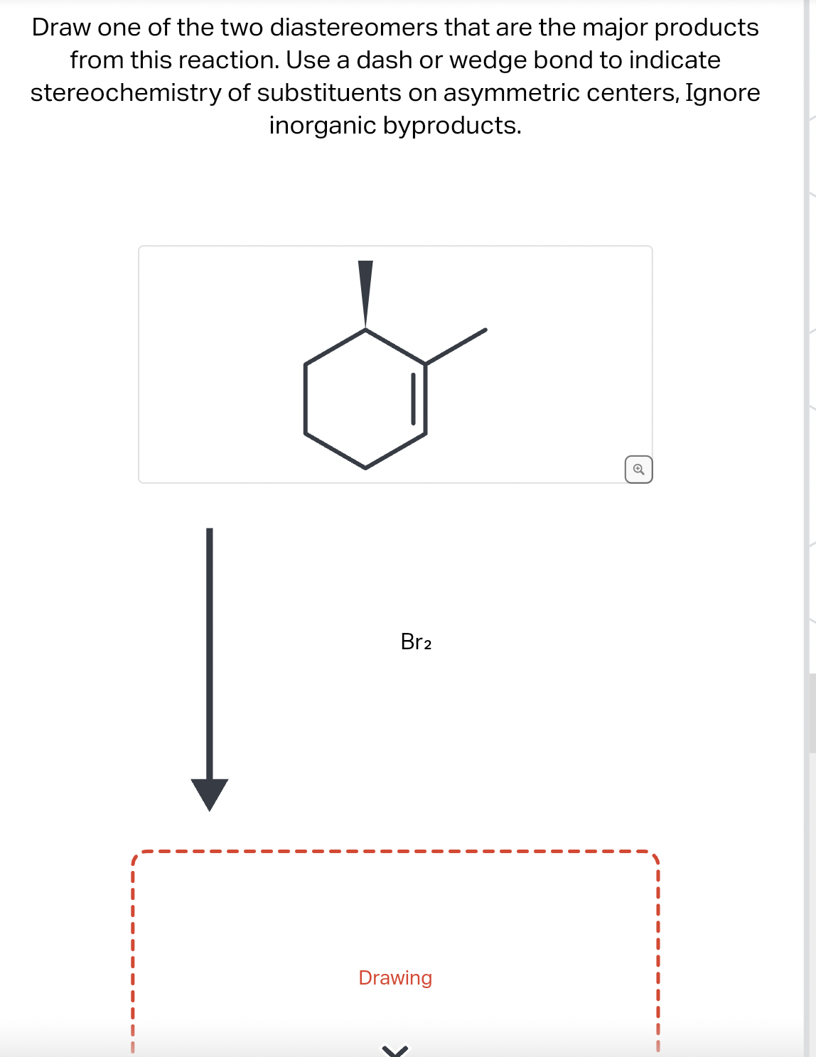 Draw one of the two diastereomers that are the major products
from this reaction. Use a dash or wedge bond to indicate
stereochemistry of substituents on asymmetric centers, Ignore
inorganic byproducts.
Br2
Drawing
6