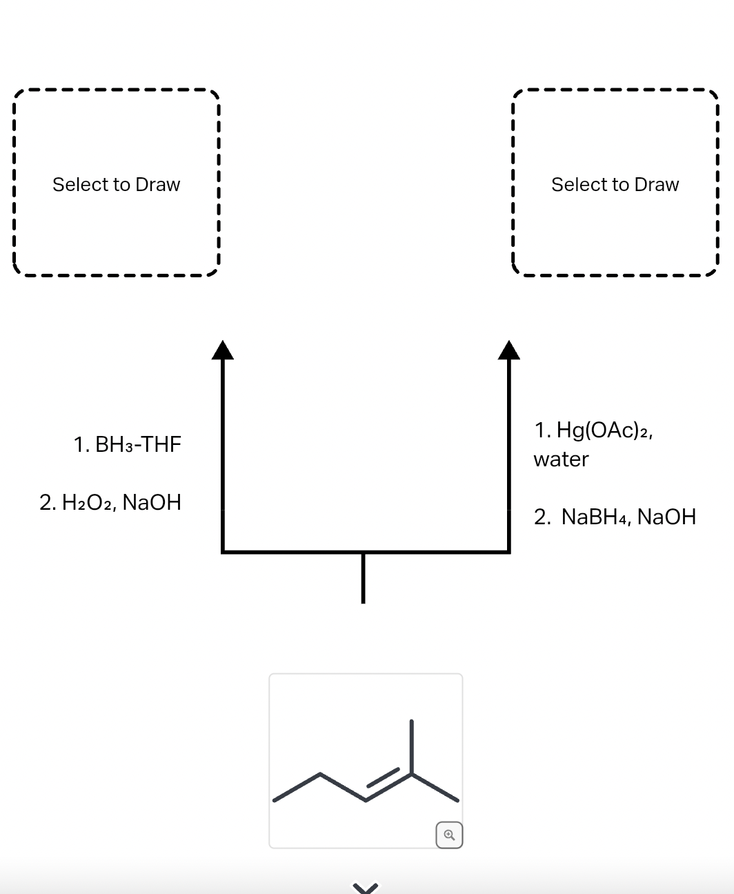 Select to Draw
1. BH3-THF
2. H2O2, NaOH
Q
Select to Draw
1. Hg(OAc) 2,
water
2. NaBH4, NaOH