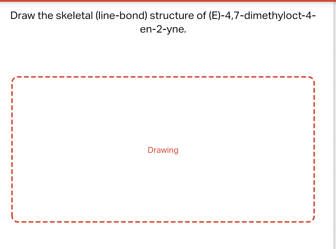 Draw the skeletal (line-bond) structure of (E)-4,7-dimethyloct-4-
en-2-yne.
Drawing