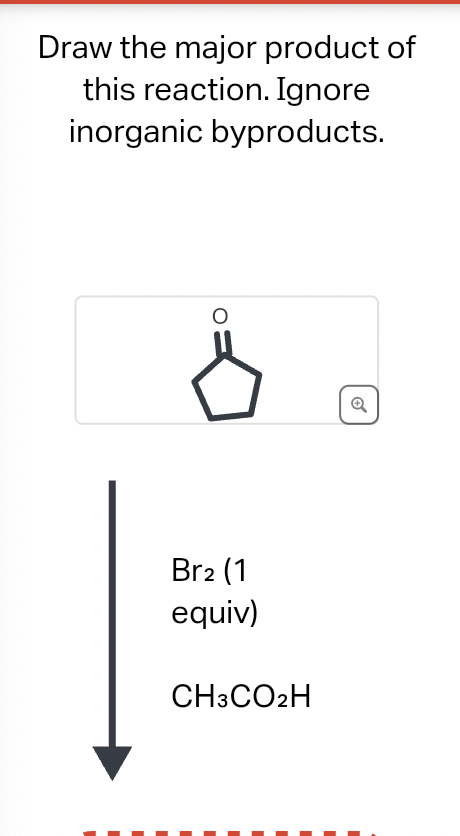 Draw the major product of
this reaction. Ignore
inorganic byproducts.
Br2 (1
equiv)
CH3CO2H