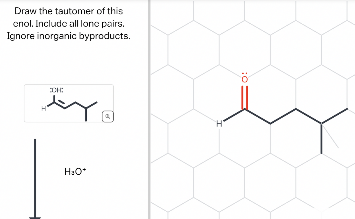 Draw the tautomer of this
enol. Include all lone pairs.
Ignore inorganic byproducts.
:OH:
BY
H
H3O+
Q
H
O: