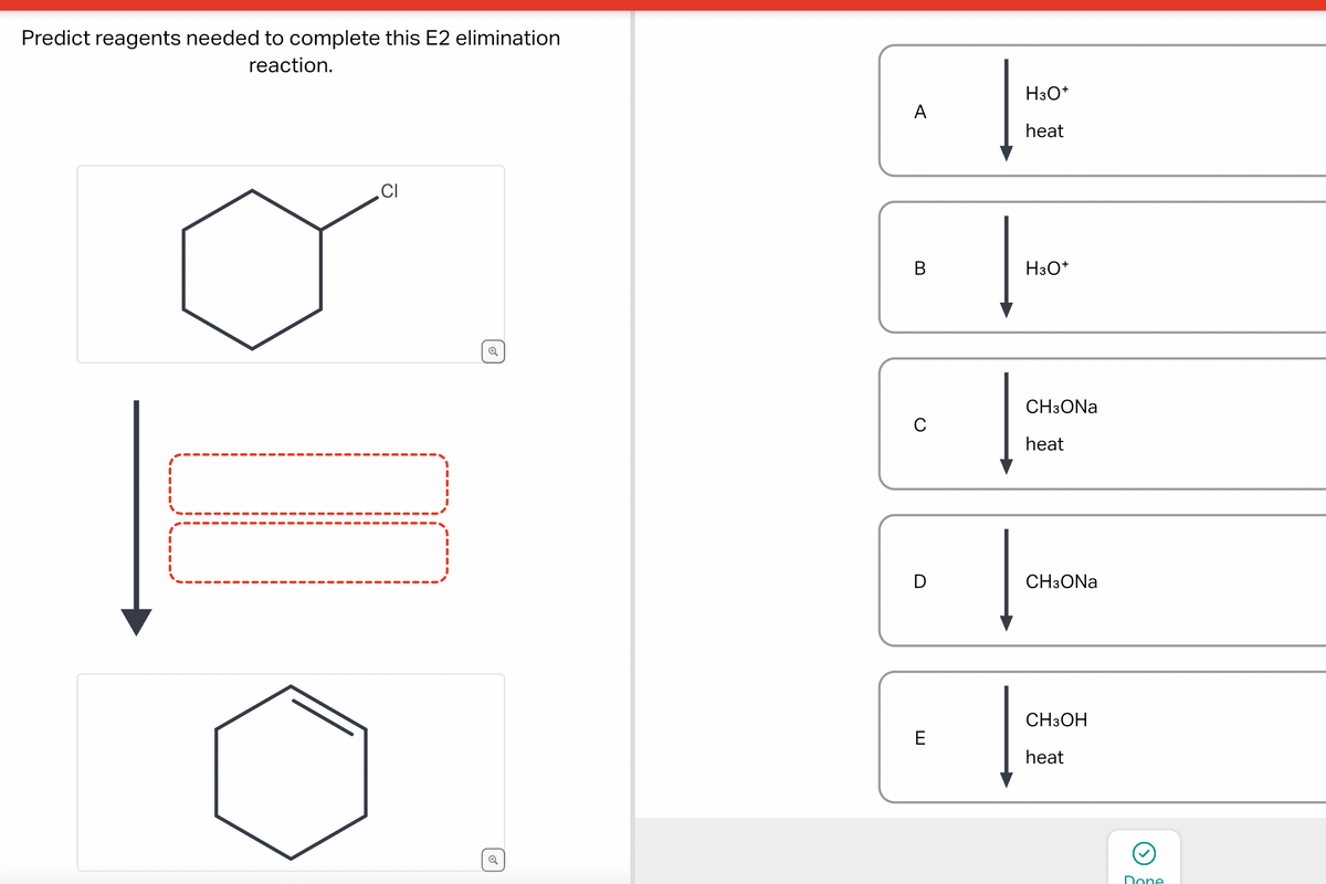 Predict reagents needed to complete this E2 elimination
reaction.
CI
Q
A
B
C
D
E
H3O+
heat
H3O+
CH3ONa
heat
CH3ONa
CH3OH
heat
Done