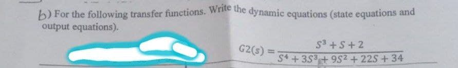 b) For the following transfer functions. Write the dynamic equations (state equations and
output equations).
G2(s)
S³ + S+2
S4+353 +952 +22S +34