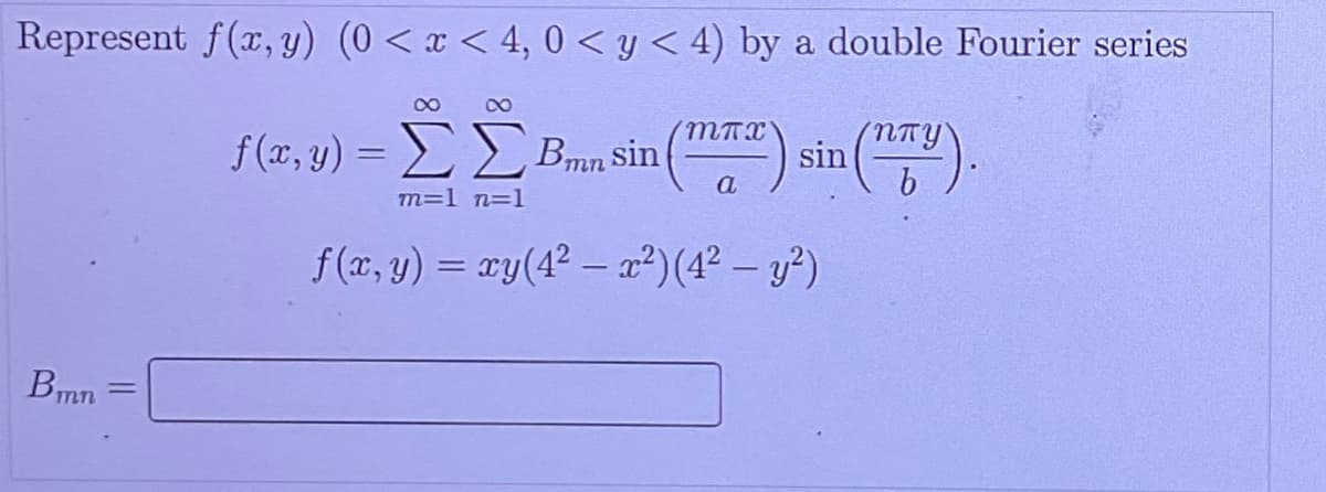 Represent f(x, y) (0< x < 4, 0 < y< 4) by a double Fourier series
f(x, y) = EEBmn sin():
NTY
sin
a
m=1 n=1
f (x, y) = xy(42 – a²)(4² – y²)
Bmn
