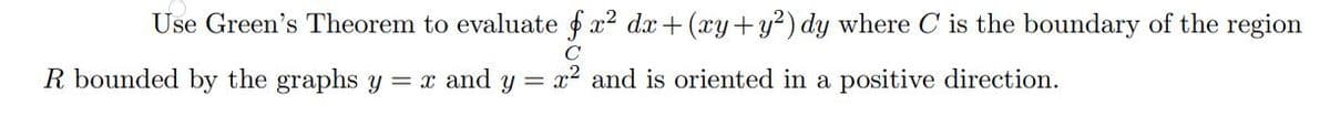 Use Green's Theorem to evaluate f x2 dx+ (xy+y?) dy where C is the boundary of the region
C
R bounded by the graphs y = x and y = x² and is oriented in a positive direction.
