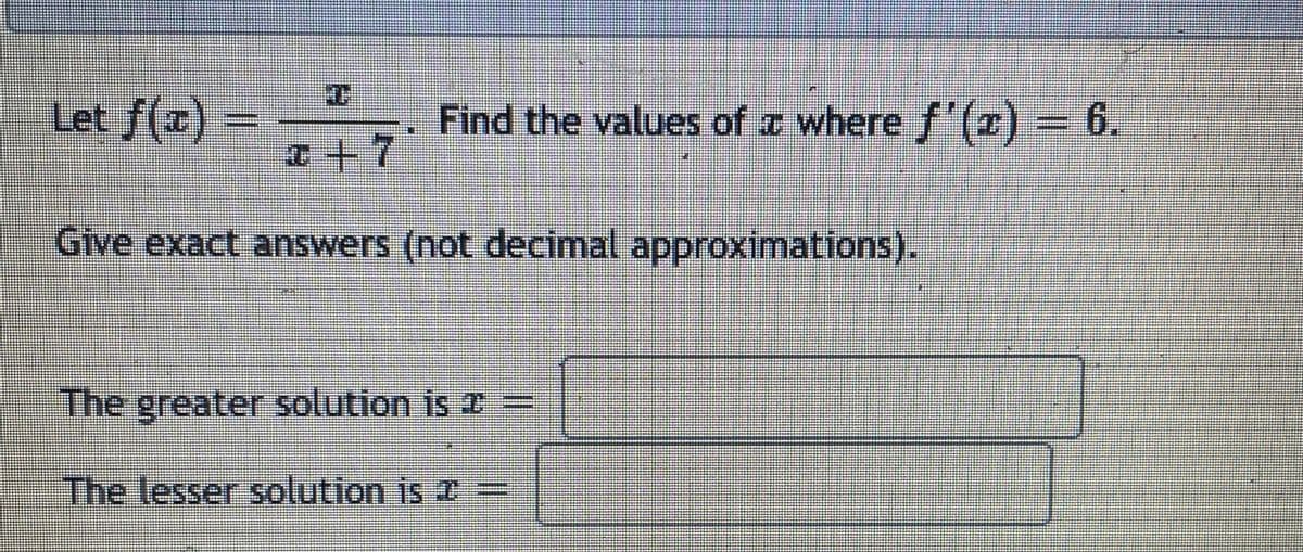 Let f(a)
= -,
Find the values of a where f'(r) = 6.
++7
Give exact answers (not decimal approximations).
The greater solution is 2 =
The lesser solution is =
