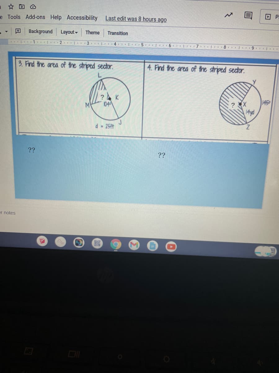 |☆回@
e Tools Add-ons Help Accessibility
Last edit was 8 hours ago
回 P
田
Background
Layout-
Theme
Transition
2. | 3 4 L 5 6 7 8
3. Find the area of the striped sector.
4. Find the area of the striped sector.
04
?
145
14yd
d- 25ft
Z.
??
??
er notes
