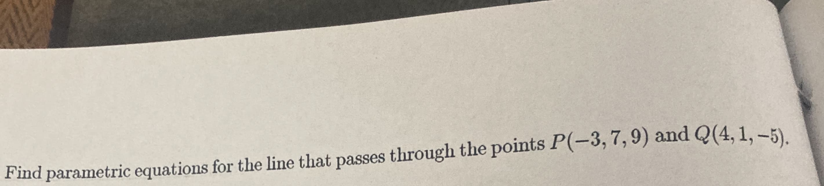 Find parametric equations for the line that passes through the points P(-3,7,9) and Q(4, 1, -5).
