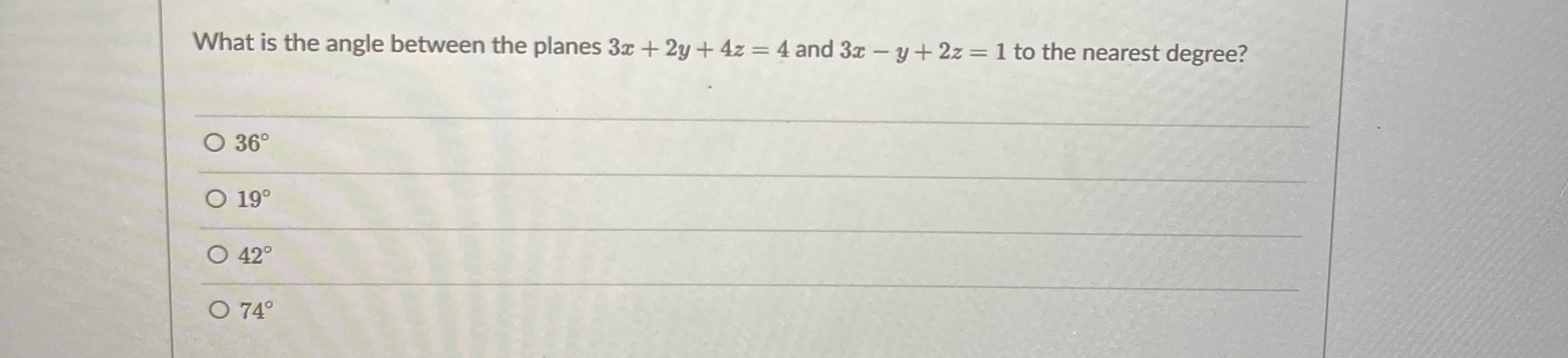 What is the angle between the planes 3x + 2y + 4z = 4 and 3x -y+2z = 1 to the nearest degre
%3D
O 36°
O 19°
O 42°
O 74°
