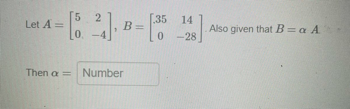 Let A =
C
Then a =
5
0.
2
B =
Number
35 14
0
-28
Also given that B = a A