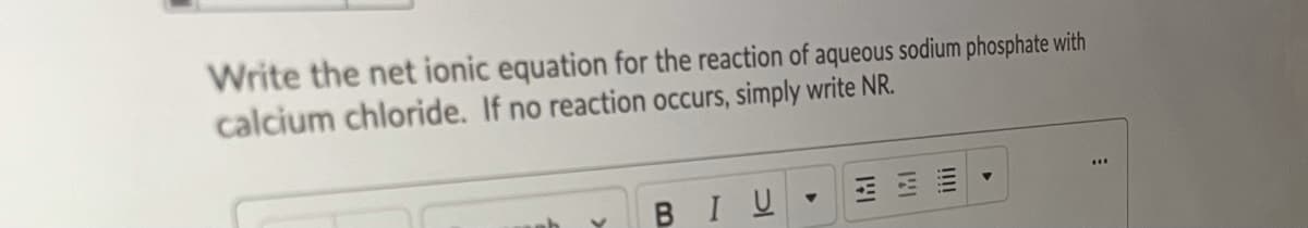 Write the net ionic equation for the reaction of aqueous sodium phosphate with
calcium chloride. If no reaction occurs, simply write NR.
BIU
