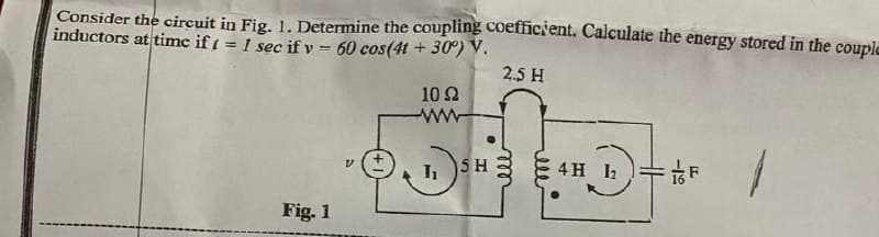 Consider the circuit in Fig. 1. Determine the coupling coeffiCrent. Calculate the energy stored in the couple
inductors at time if ( = 1 sec if v = 60 cos(4t + 30°) V.
2.5 H
10 2
ww
5 H
4 H I2
Fig. 1
lu
