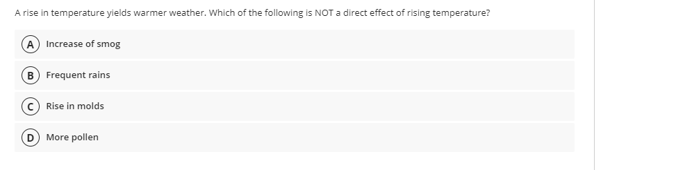 A rise in temperature yields warmer weather. Which of the following is NOTa direct effect of rising temperature?
Increase of smog
B) Frequent rains
c) Rise in molds
D More pollen
