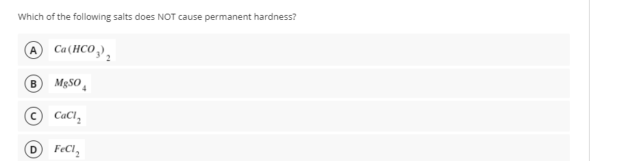 Which of the following salts does NOT cause permanent hardness?
(A
Ca(HCO,).
(B
M8SO ,
© CaCl,
(D
FeCl,
