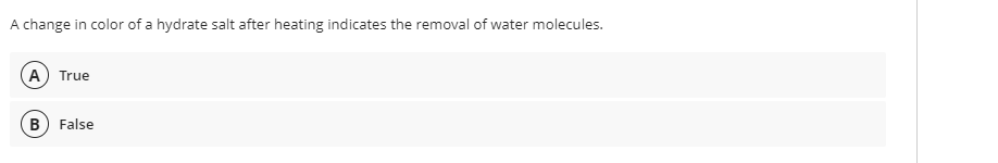 A change in color of a hydrate salt after heating indicates the removal of water molecules.
A True
B) False
