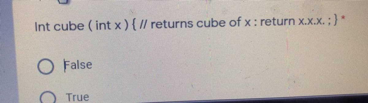 Int cube ( int x){ // returns cube of x : return x.x.x. :)*
O False
True
