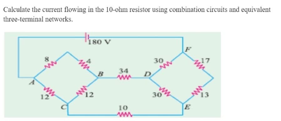 Calculate the current flowing in the 10-ohm resistor using combination circuits and equivalent
three-terminal networks.
th80 v
180 V
30
17
34
ww
12
12
30
13
10
E
