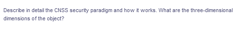 Describe in detail the CNSS security paradigm and how it works. What are the three-dimensional
dimensions of the object?
