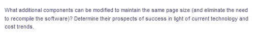 What additional components can be modified to maintain the same page size (and eliminate the need
to recompile the software)? Determine their prospects of success in light of current technology and
cost trends.
