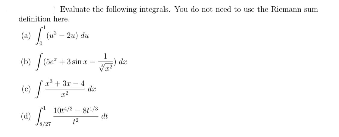 Evaluate the following integrals. You do not need to use the Riemann sum
definition here.
(a) [ (u².
- 2u)
du
(5e" +3 sin x
1
d.x
x3 + 3x –
(c) /
- 4
d.x
x2
8t/3
dt
1
10t4/3
(d)
8/27
t2
