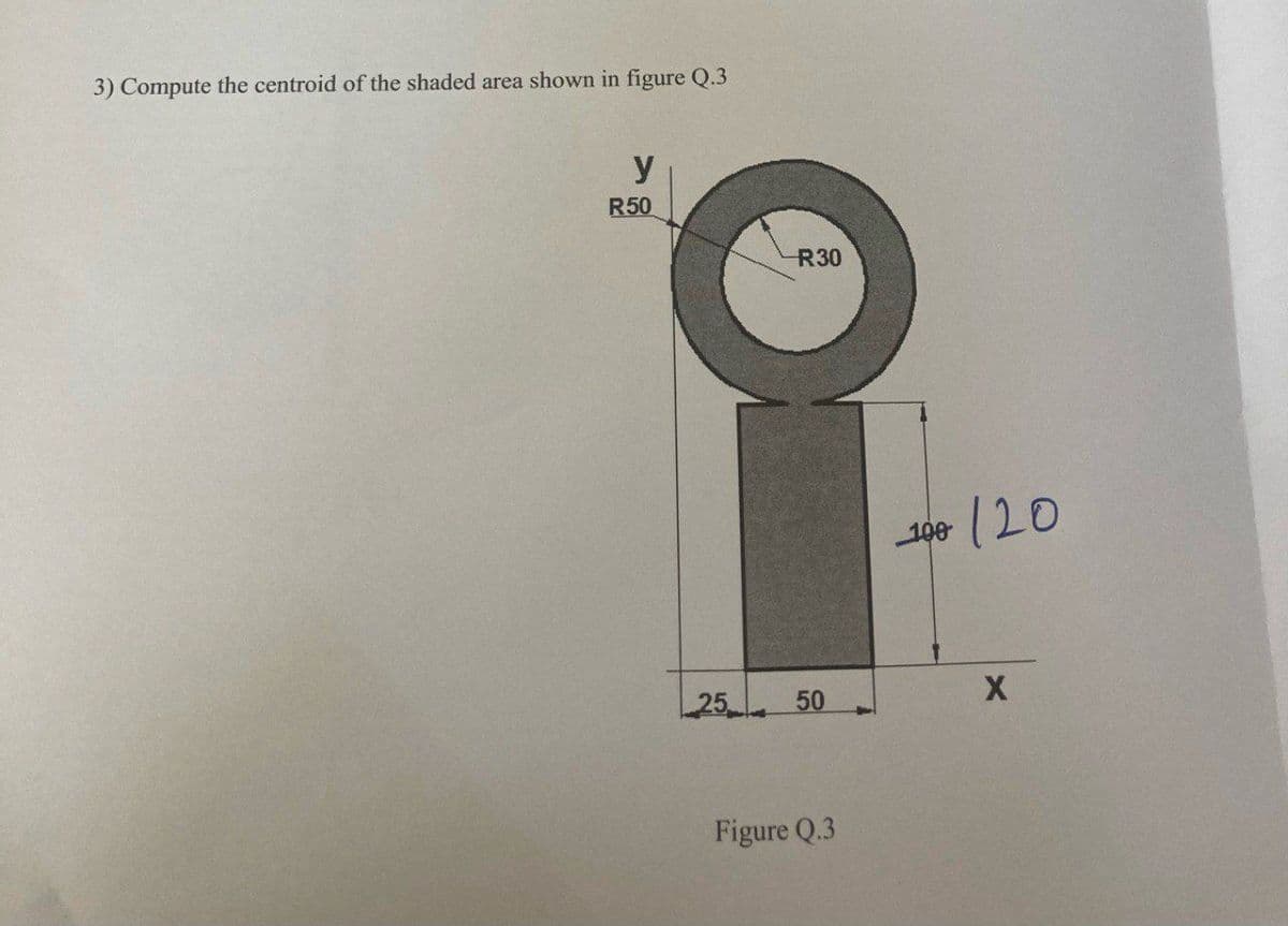 3) Compute the centroid of the shaded area shown in figure Q.3
y
R50
R30
100
120
25
50
Figure Q.3
