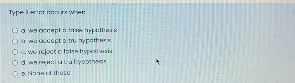 Type Il error occurs when
a. we accept a false hypothesis
b. we accept a tru hypothesis
C. we reject a false hypothesis
d. we reject a tru hypothesis
e. None of these
