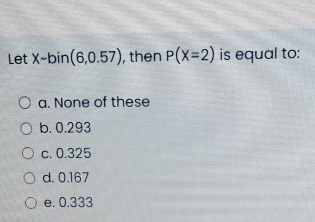 Let X-bin(6,0.57), then P(X=2) is equal to:
a. None of these
O b. 0.293
O c. 0.325
O d. 0.167
O e. 0.333
